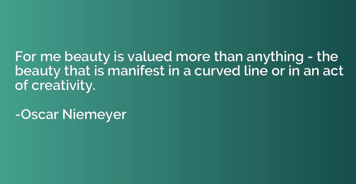 For me beauty is valued more than anything - the beauty that