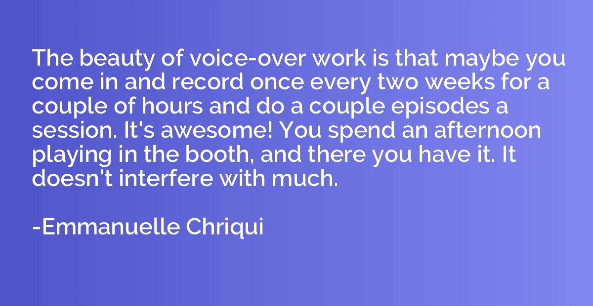The beauty of voice-over work is that maybe you come in and 