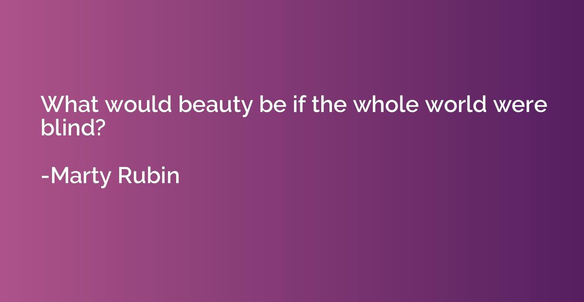 What would beauty be if the whole world were blind?