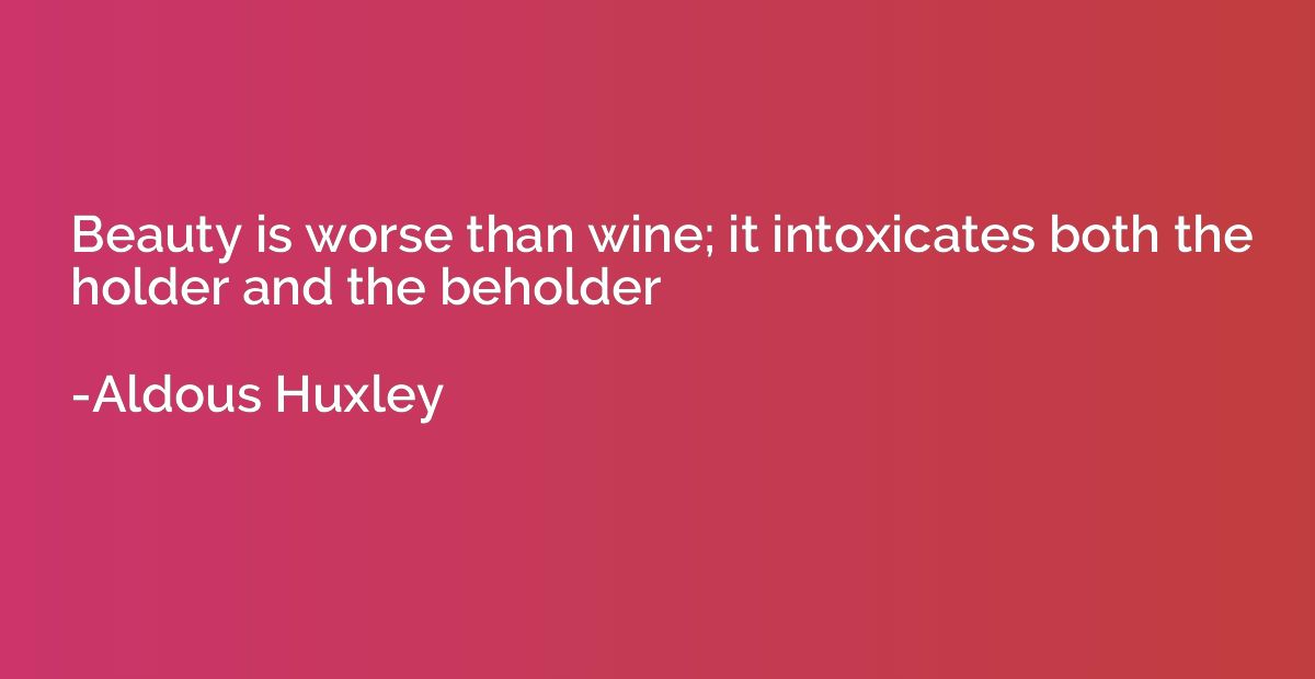 Beauty is worse than wine; it intoxicates both the holder an