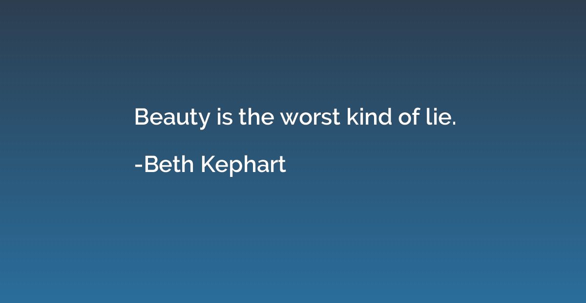 Beauty is the worst kind of lie.