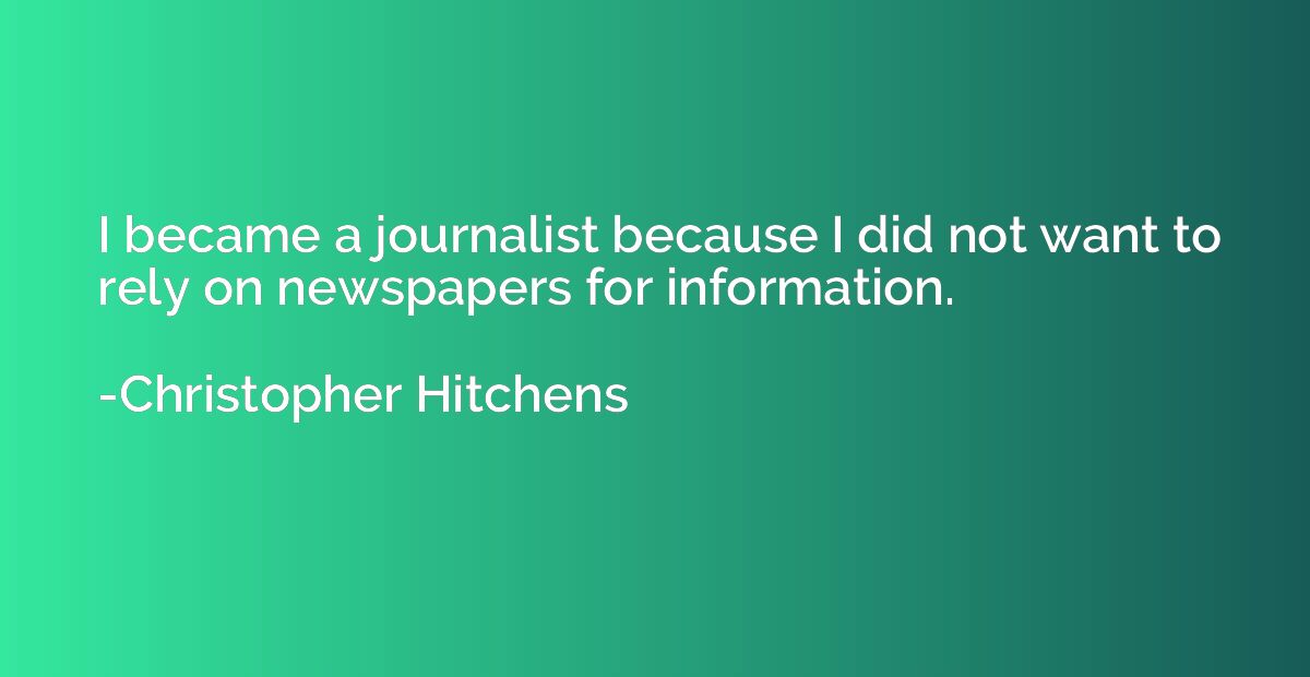 I became a journalist because I did not want to rely on news