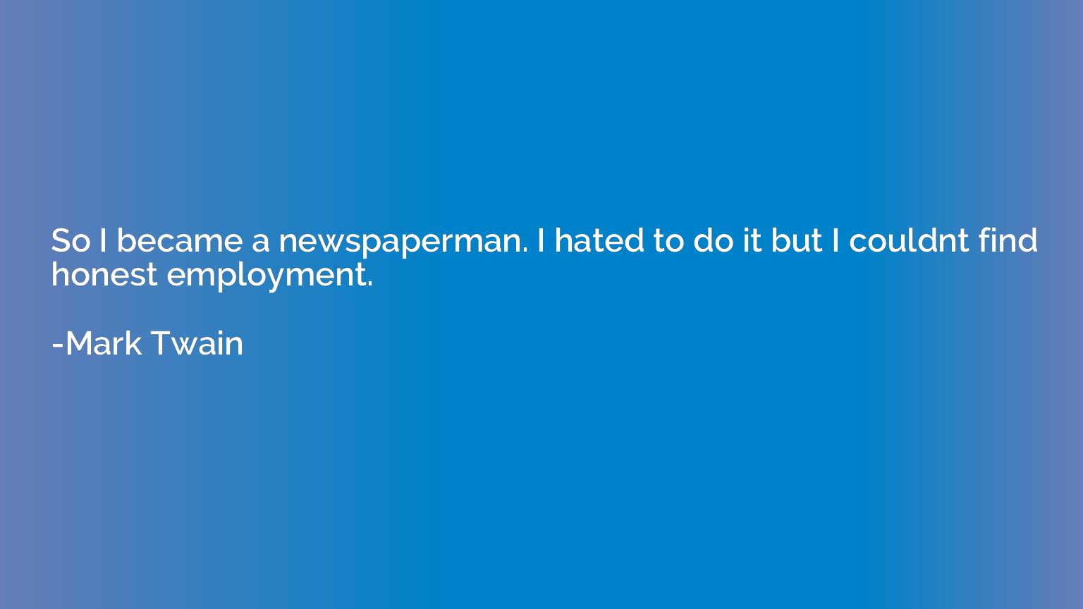 So I became a newspaperman. I hated to do it but I couldnt f
