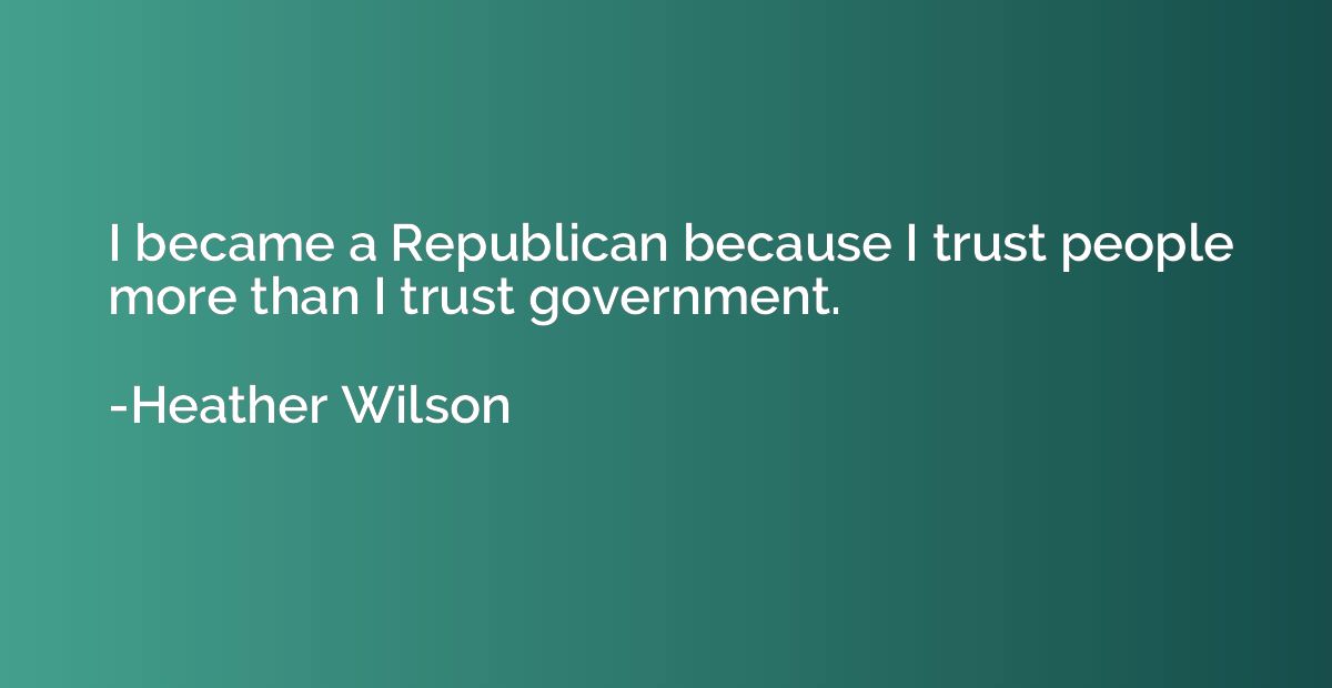 I became a Republican because I trust people more than I tru