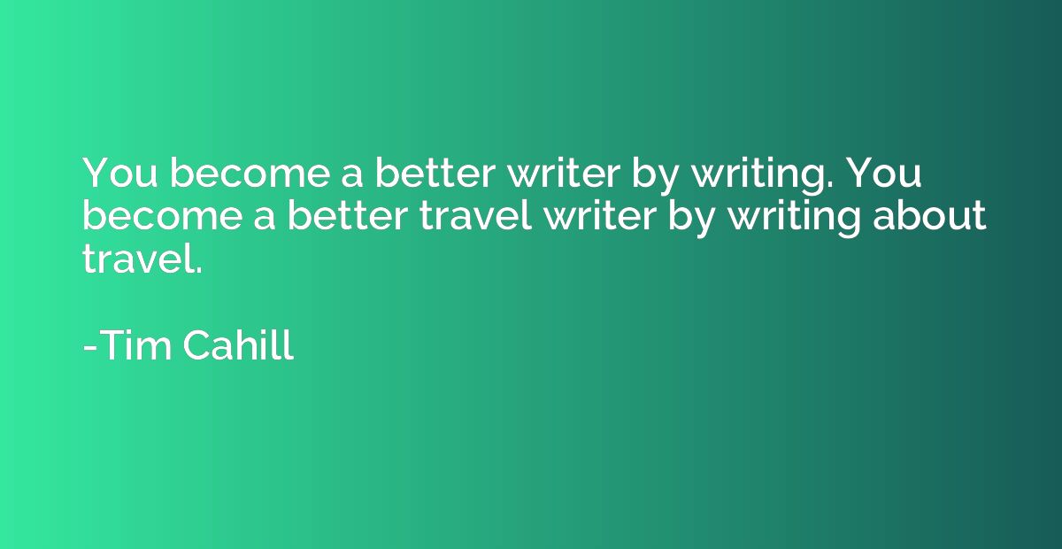 You become a better writer by writing. You become a better t