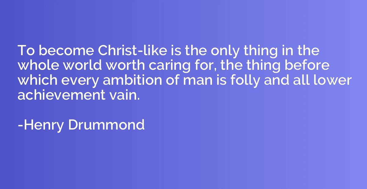 To become Christ-like is the only thing in the whole world w