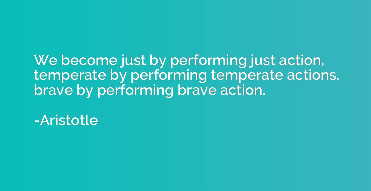 We become just by performing just action, temperate by perfo