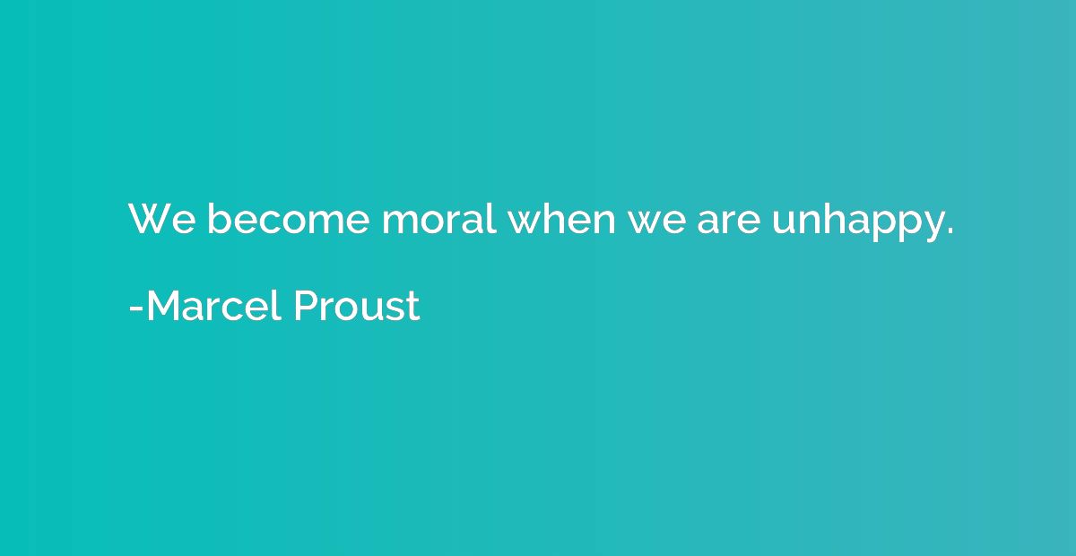We become moral when we are unhappy.
