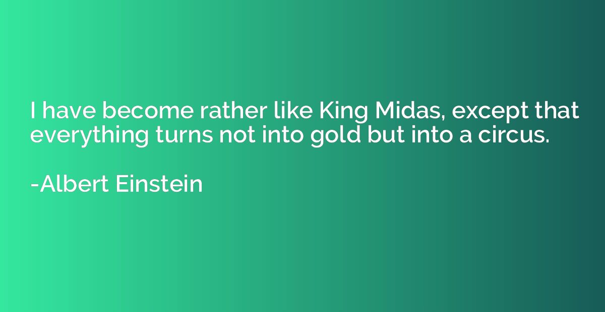 I have become rather like King Midas, except that everything