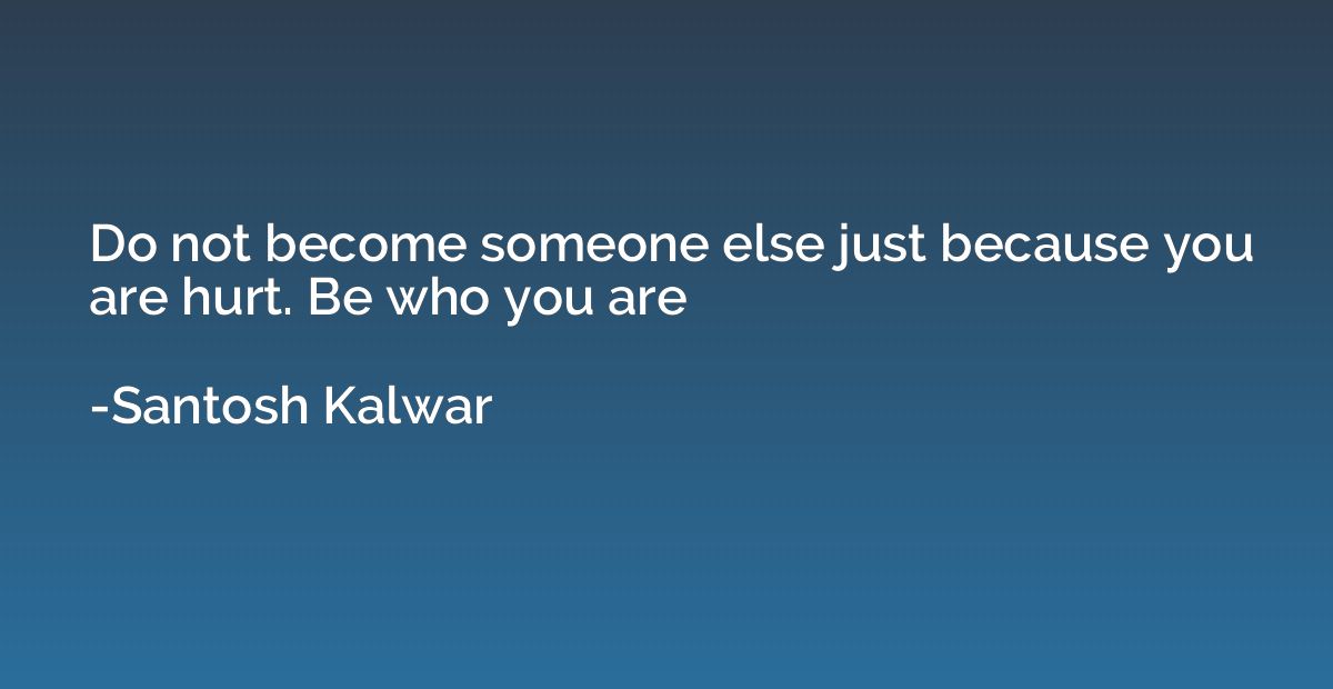 Do not become someone else just because you are hurt. Be who