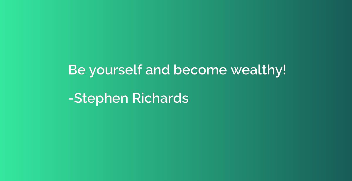 Be yourself and become wealthy!