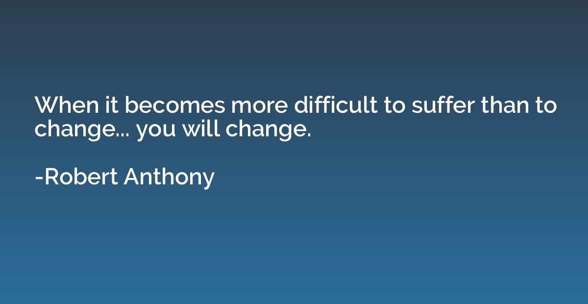 When it becomes more difficult to suffer than to change... y