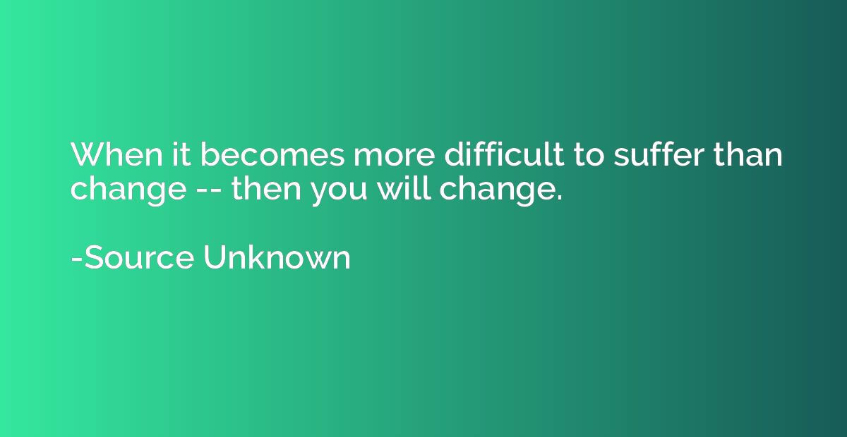 When it becomes more difficult to suffer than change -- then