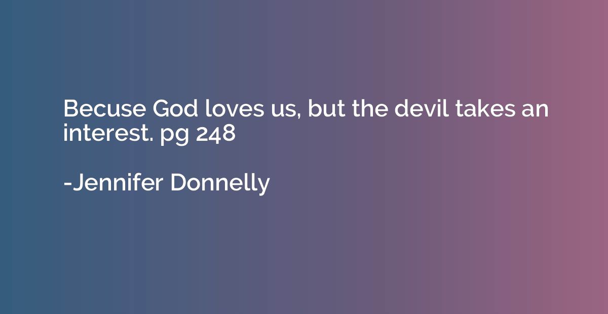 Becuse God loves us, but the devil takes an interest. pg 248