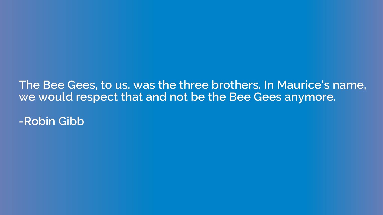 The Bee Gees, to us, was the three brothers. In Maurice's na