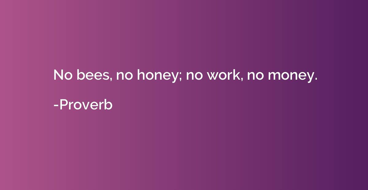 No bees, no honey; no work, no money.