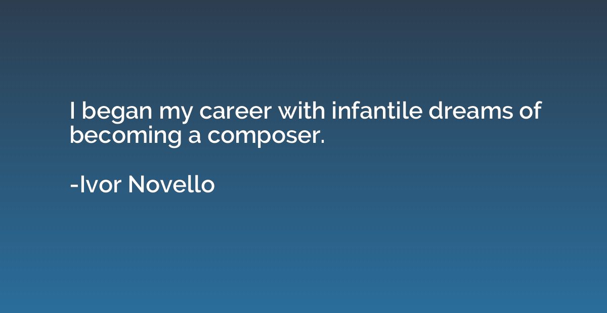 I began my career with infantile dreams of becoming a compos