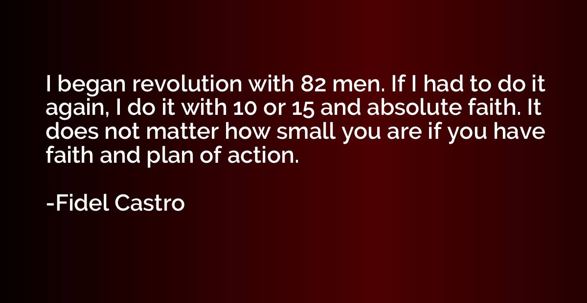 I began revolution with 82 men. If I had to do it again, I d