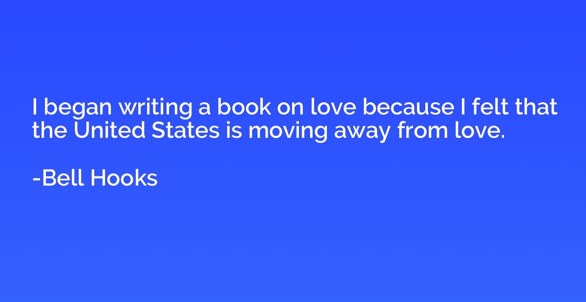 I began writing a book on love because I felt that the Unite
