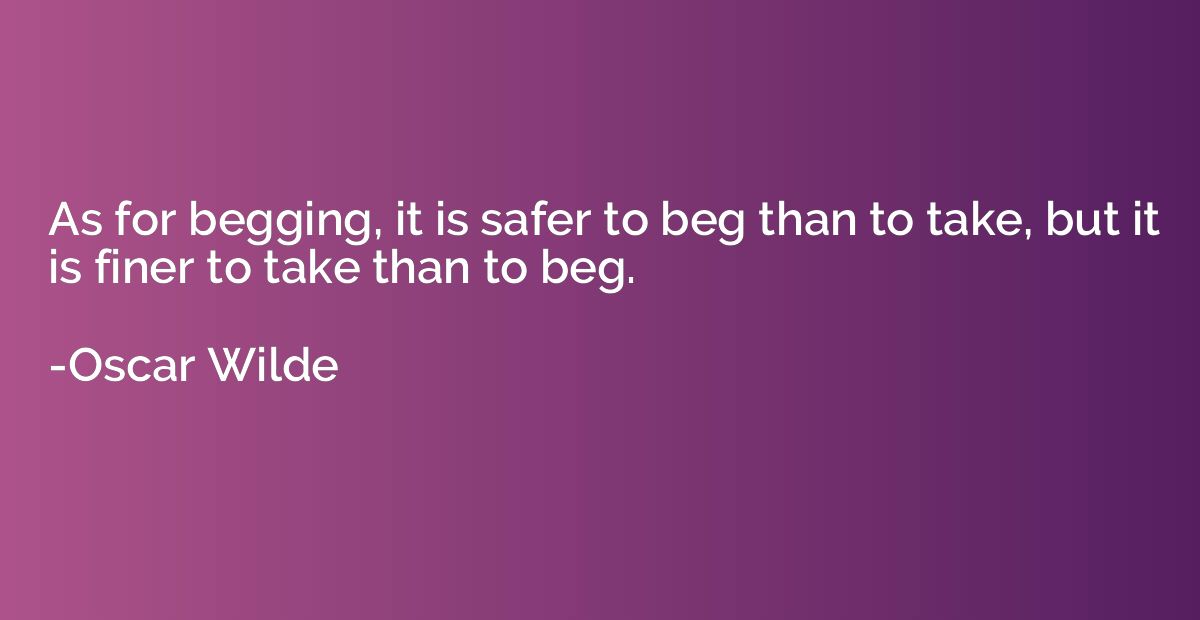 As for begging, it is safer to beg than to take, but it is f