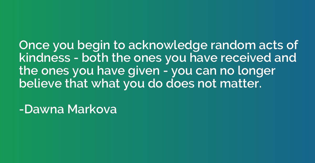 Once you begin to acknowledge random acts of kindness - both