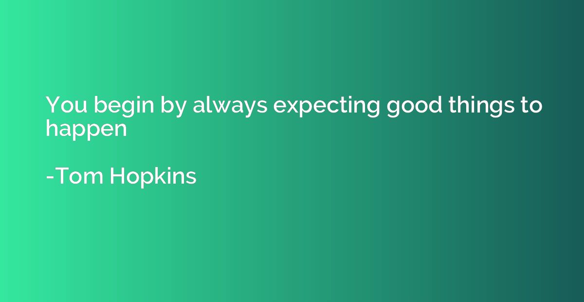 You begin by always expecting good things to happen