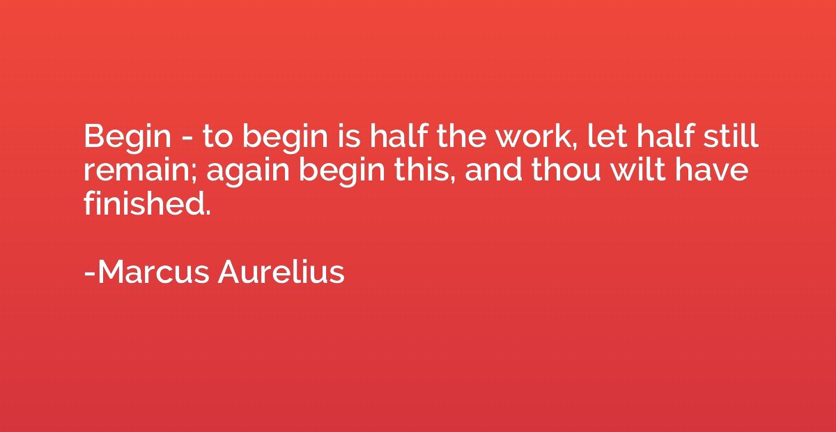 Begin - to begin is half the work, let half still remain; ag