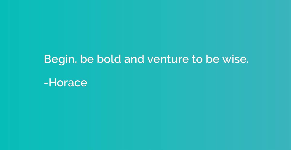 Begin, be bold and venture to be wise.