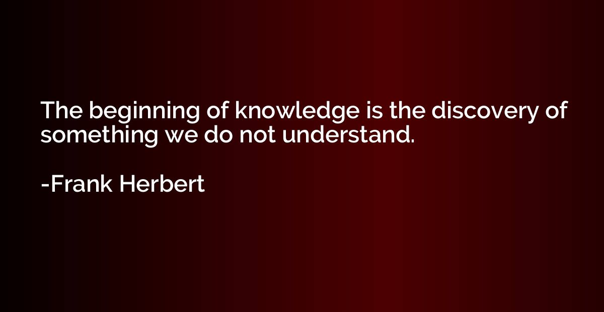 The beginning of knowledge is the discovery of something we 
