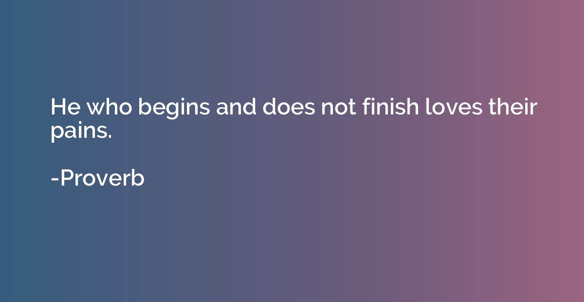 He who begins and does not finish loves their pains.