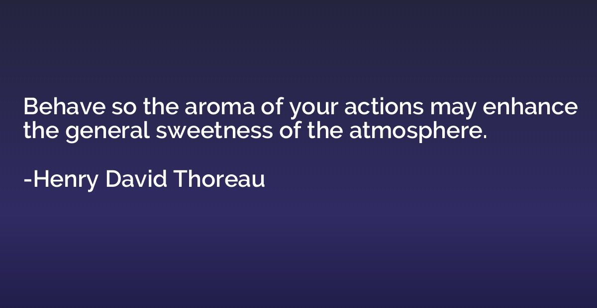 Behave so the aroma of your actions may enhance the general 