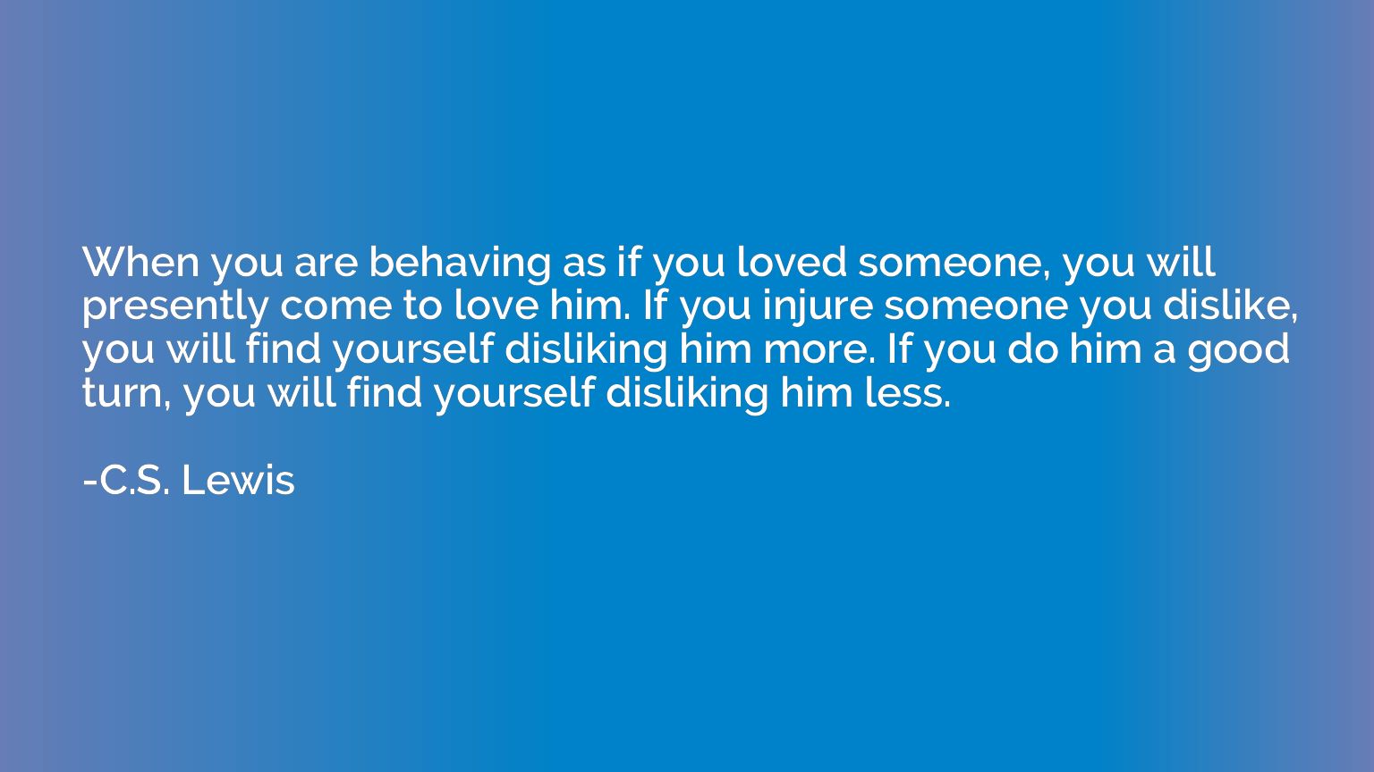 When you are behaving as if you loved someone, you will pres