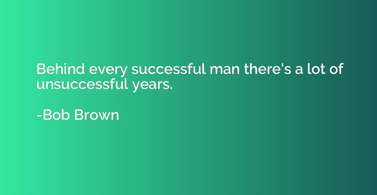 Behind every successful man there's a lot of unsuccessful ye