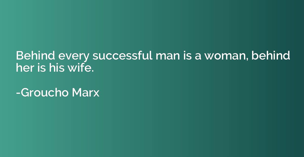 Behind every successful man is a woman, behind her is his wi