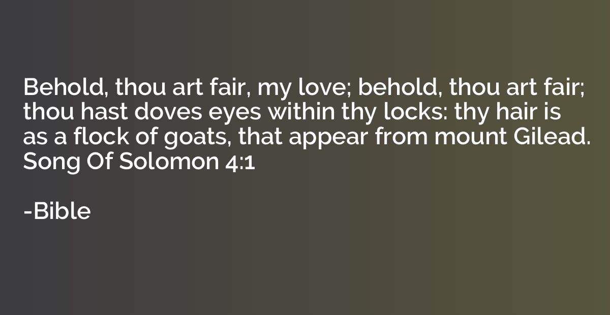 Behold, thou art fair, my love; behold, thou art fair; thou 