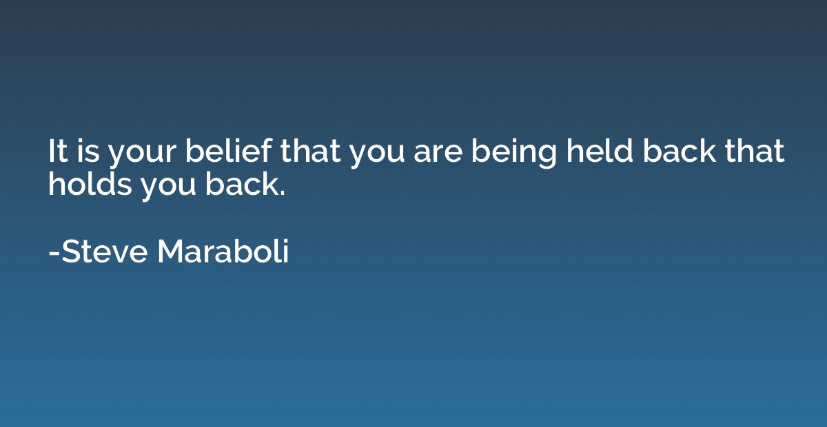 It is your belief that you are being held back that holds yo