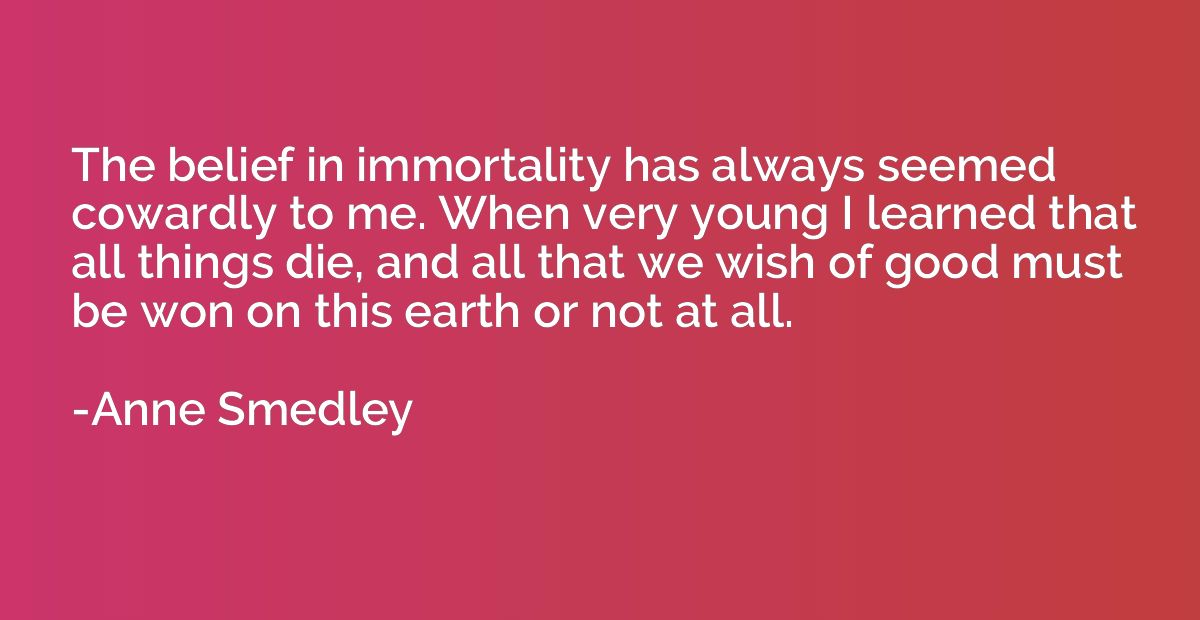 The belief in immortality has always seemed cowardly to me. 