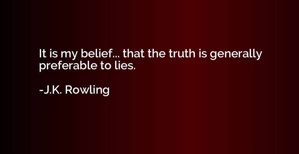 It is my belief... that the truth is generally preferable to