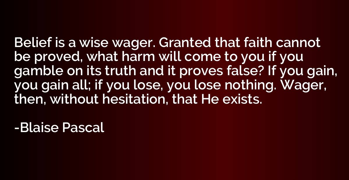 Belief is a wise wager. Granted that faith cannot be proved,
