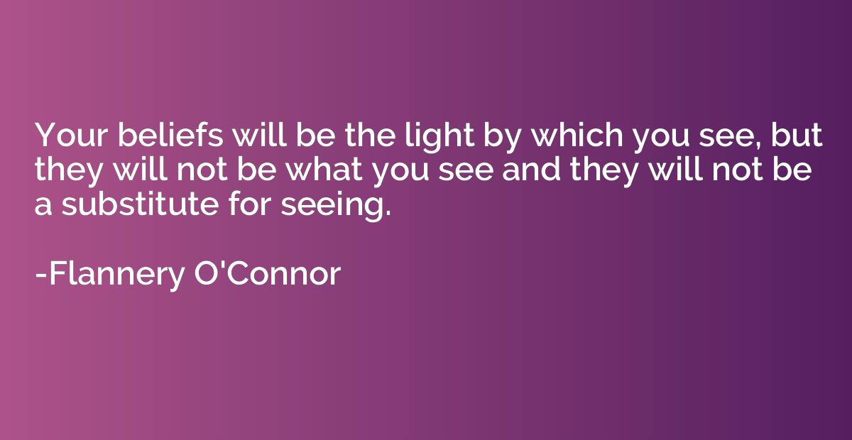 Your beliefs will be the light by which you see, but they wi