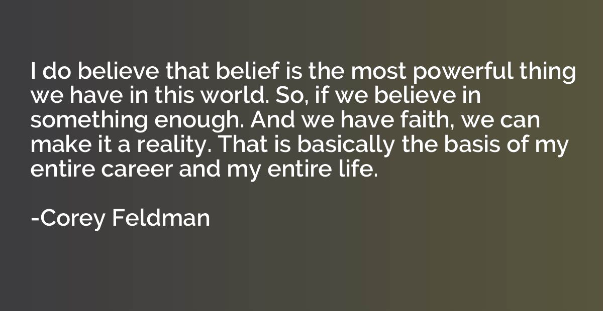 I do believe that belief is the most powerful thing we have 