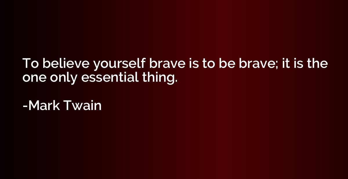 To believe yourself brave is to be brave; it is the one only