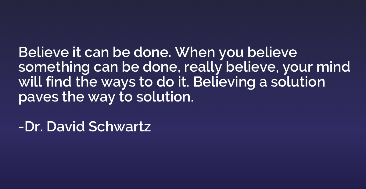 Believe it can be done. When you believe something can be do