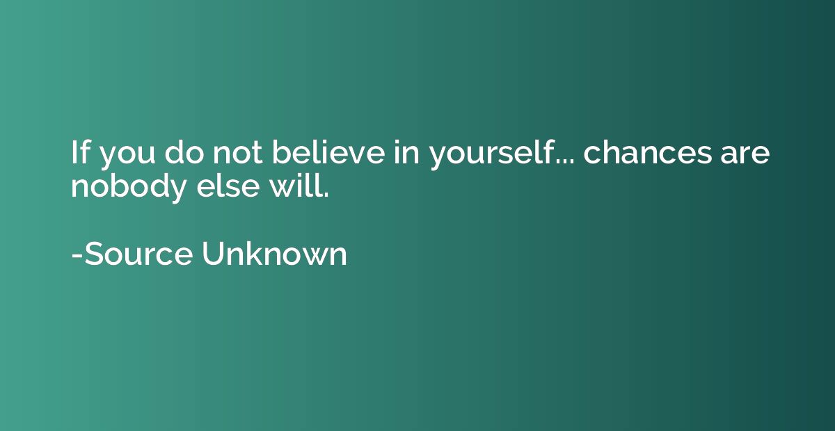 If you do not believe in yourself... chances are nobody else