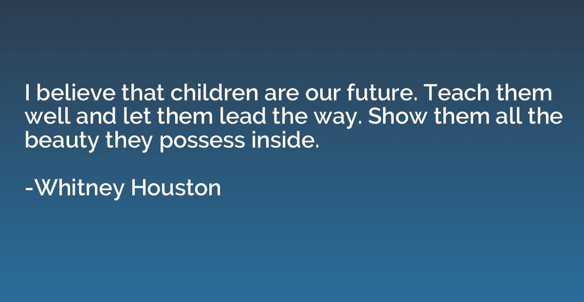 I believe that children are our future. Teach them well and 