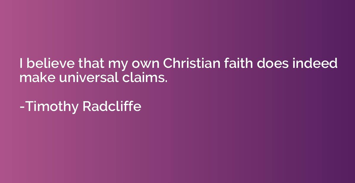 I believe that my own Christian faith does indeed make unive