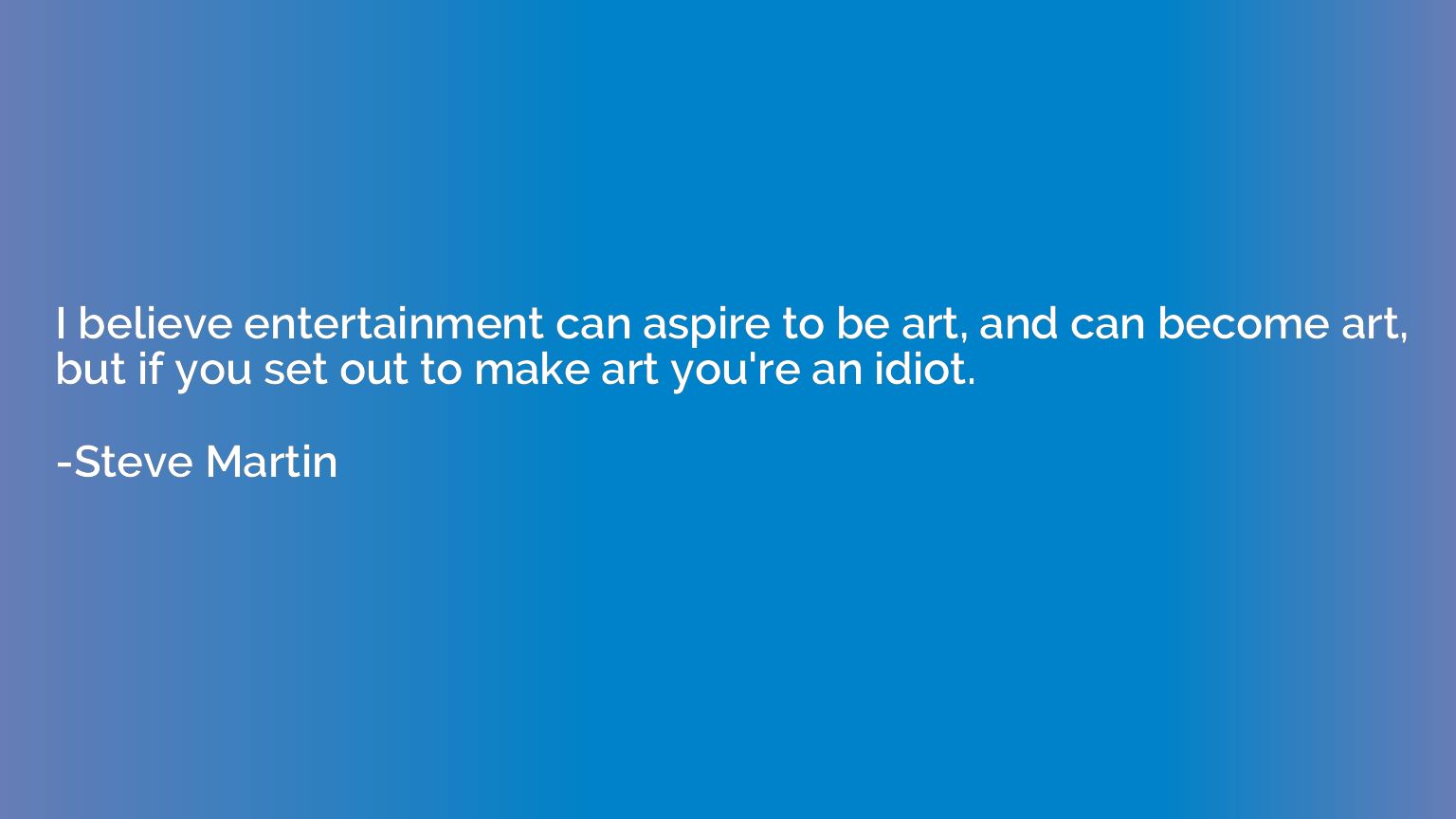 I believe entertainment can aspire to be art, and can become