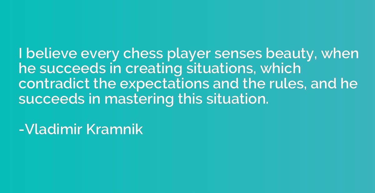 I believe every chess player senses beauty, when he succeeds