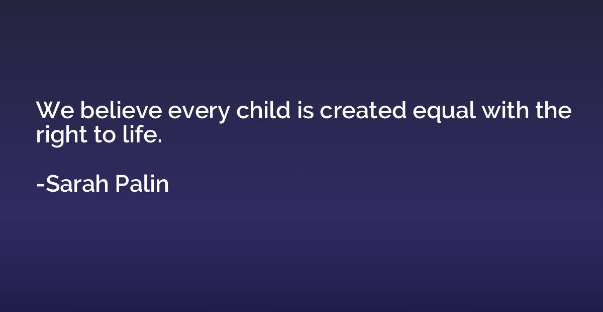 We believe every child is created equal with the right to li
