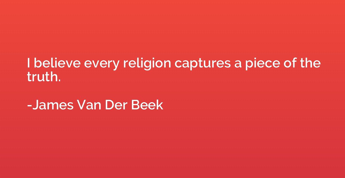 I believe every religion captures a piece of the truth.